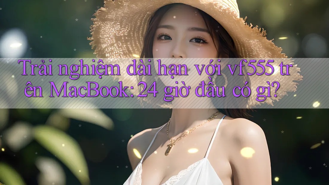 Trải nghiệm dài hạn với vf555 trên MacBook: 24 giờ đầu có gì? Trải nghiệm dài hạn với vf555 trên MacBook: 24 giờ đầu có gì?
