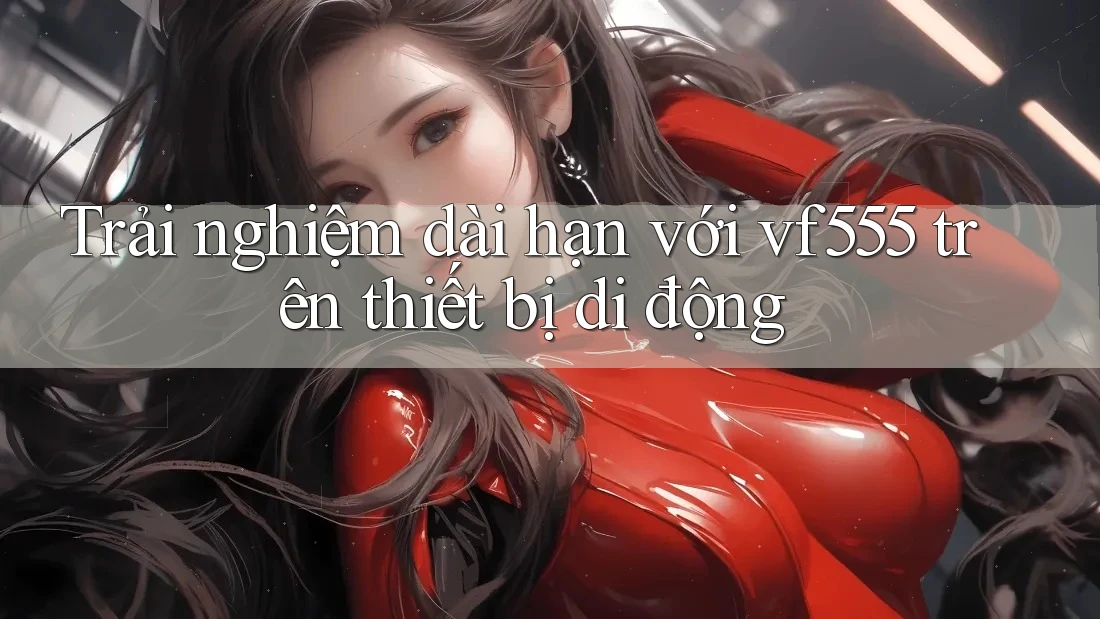 Trải nghiệm dài hạn với vf555 trên thiết bị di động Trải nghiệm dài hạn với vf555 trên thiết bị di động
