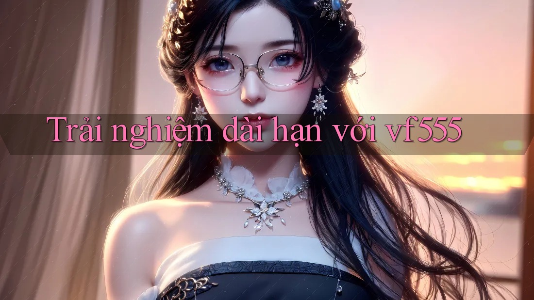 Trải nghiệm dài hạn với vf555