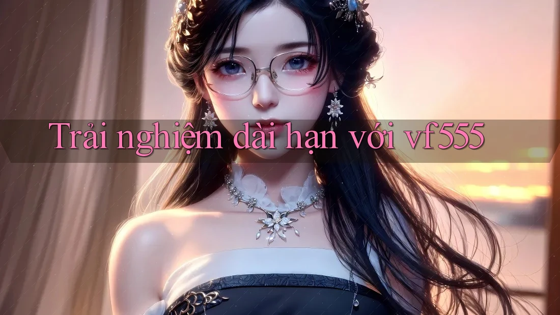 Trải nghiệm dài hạn với vf555