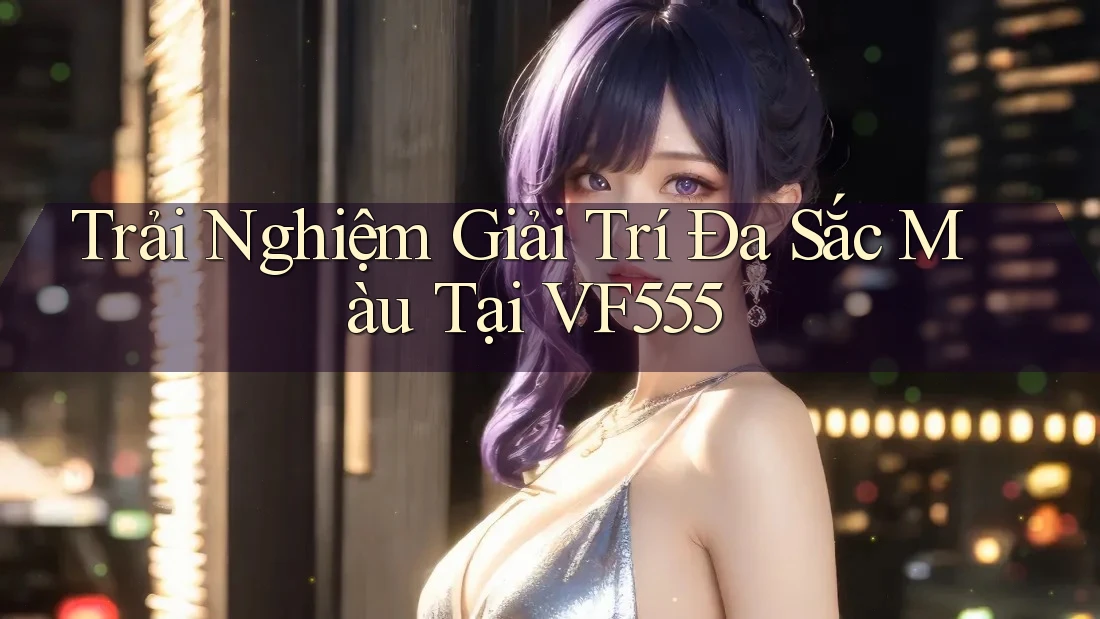 Trải Nghiệm Giải Trí Đa Sắc Màu Tại VF555