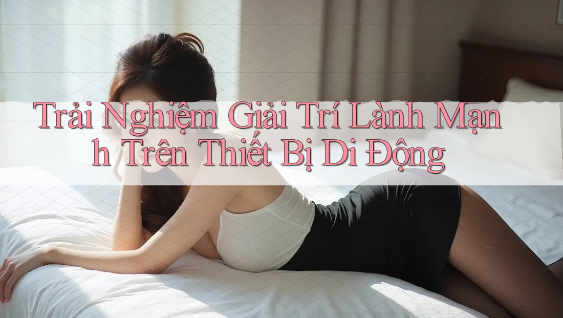 Trải Nghiệm Giải Trí Lành Mạnh Trên Thiết Bị Di Động