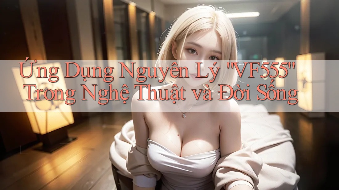 Ứng Dụng Nguyên Lý “VF555” Trong Nghệ Thuật và Đời Sống