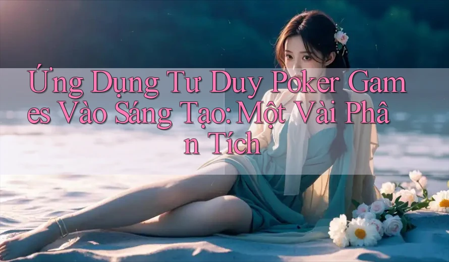 Ứng Dụng Tư Duy Poker Games Vào Sáng Tạo: Một Vài Phân Tích