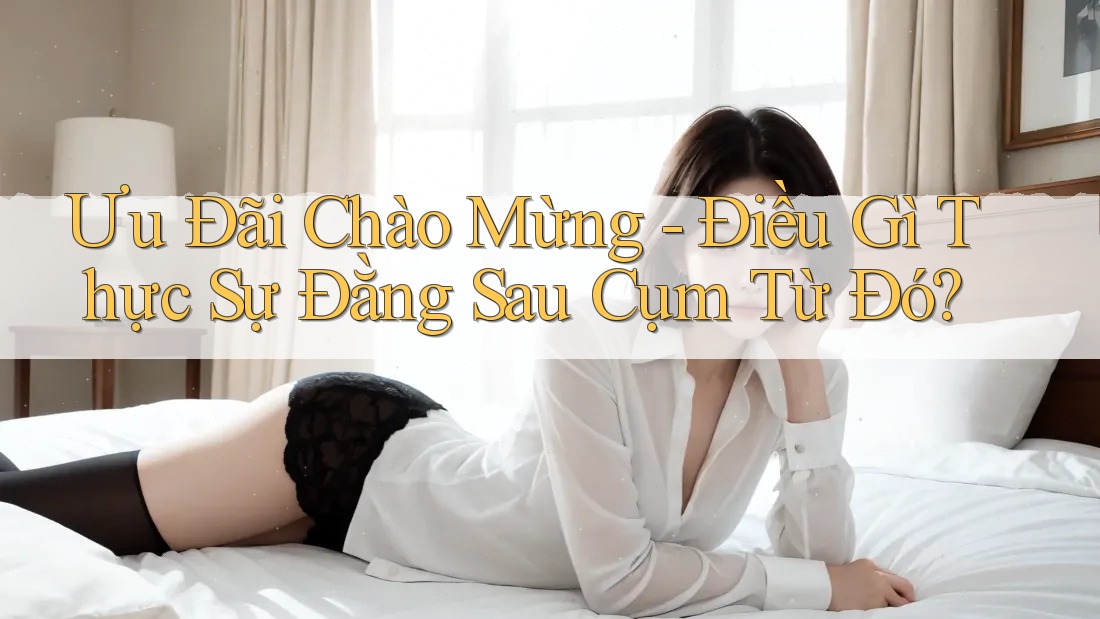 Ưu Đãi Chào Mừng - Điều Gì Thực Sự Đằng Sau Cụm Từ Đó?