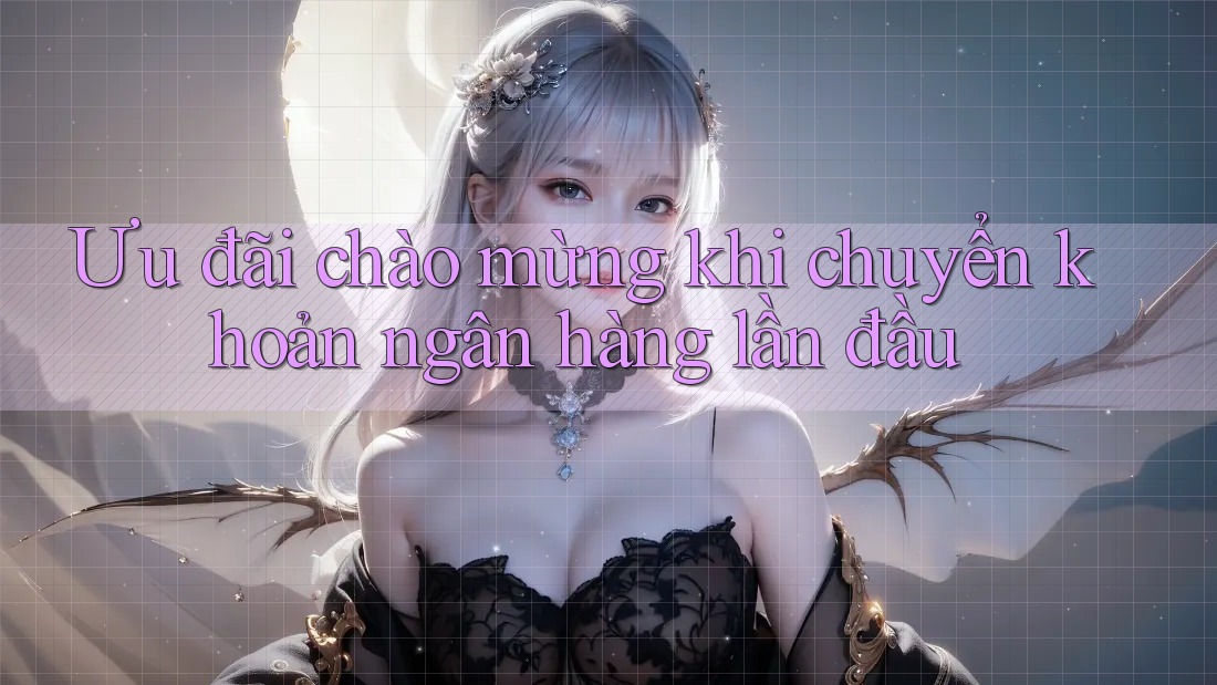Ưu đãi chào mừng khi chuyển khoản ngân hàng lần đầu
