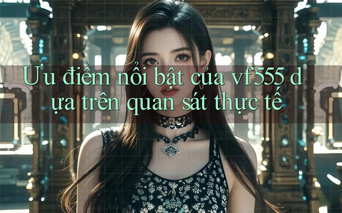 Ưu điểm nổi bật của vf555 dựa trên quan sát thực tế Ưu điểm nổi bật của vf555 dựa trên quan sát thực tế