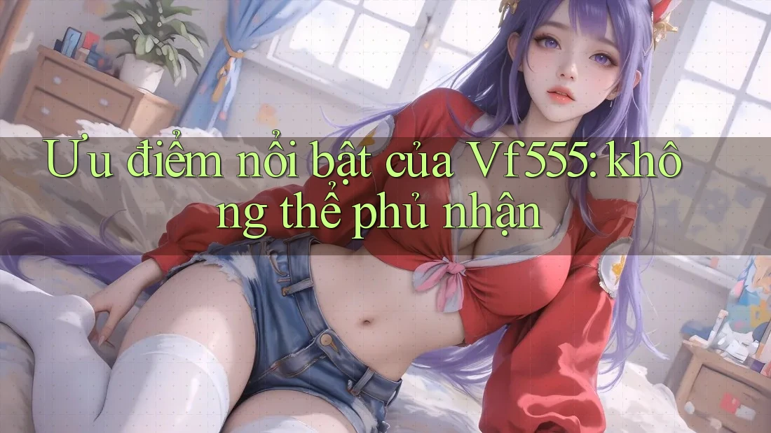 Ưu điểm nổi bật của Vf555: không thể phủ nhận Ưu điểm nổi bật của Vf555: không thể phủ nhận