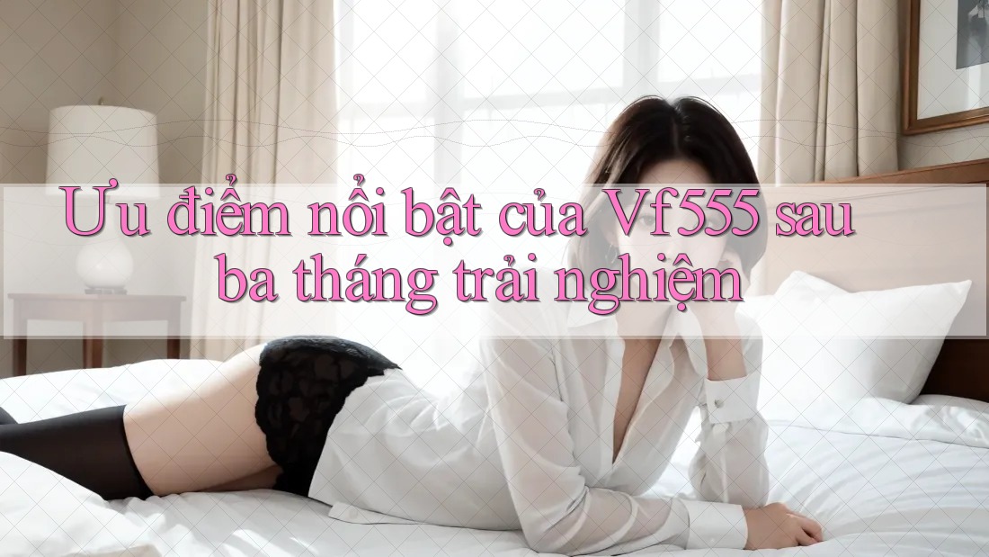 Ưu điểm nổi bật của Vf555 sau ba tháng trải nghiệm