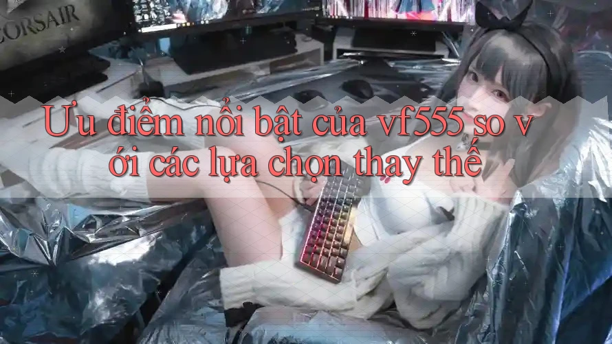 Ưu điểm nổi bật của vf555 so với các lựa chọn thay thế
