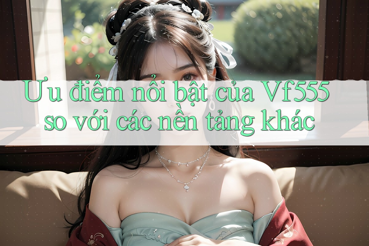 Ưu điểm nổi bật của Vf555 so với các nền tảng khác