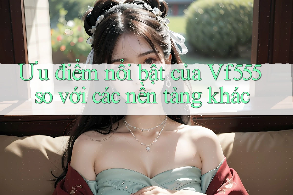 Ưu điểm nổi bật của Vf555 so với các nền tảng khác Ưu điểm nổi bật của Vf555 so với các nền tảng khác