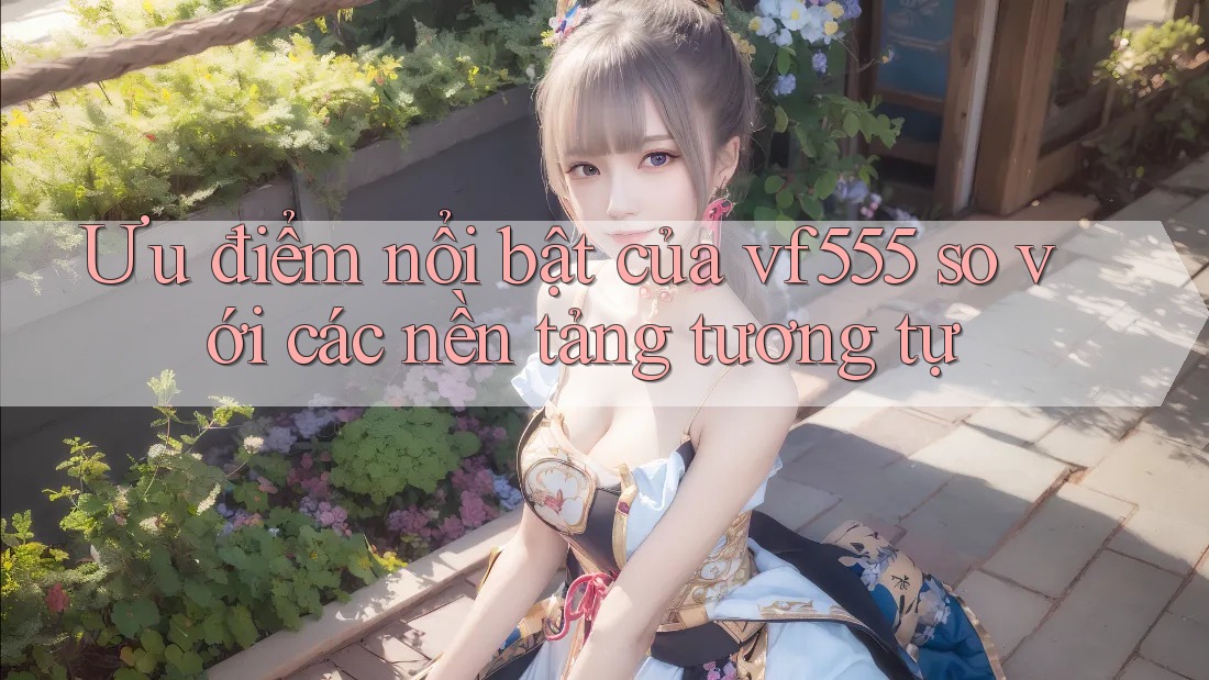 Ưu điểm nổi bật của vf555 so với các nền tảng tương tự Ưu điểm nổi bật của vf555 so với các nền tảng tương tự