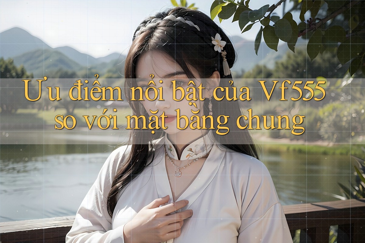 Ưu điểm nổi bật của Vf555 so với mặt bằng chung Ưu điểm nổi bật của Vf555 so với mặt bằng chung