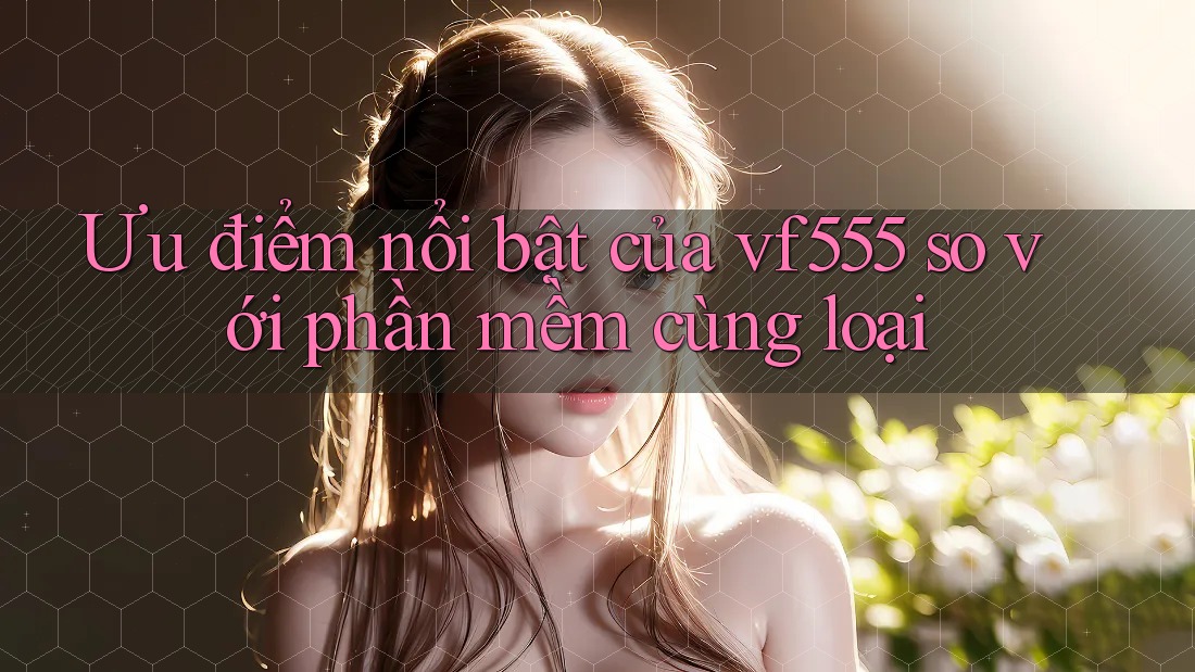 Ưu điểm nổi bật của vf555 so với phần mềm cùng loại