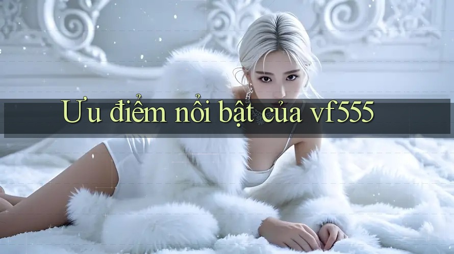 Ưu điểm nổi bật của vf555 Ưu điểm nổi bật của vf555