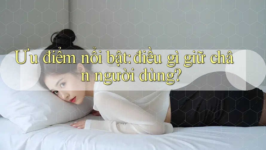 Ưu điểm nổi bật: điều gì giữ chân người dùng?