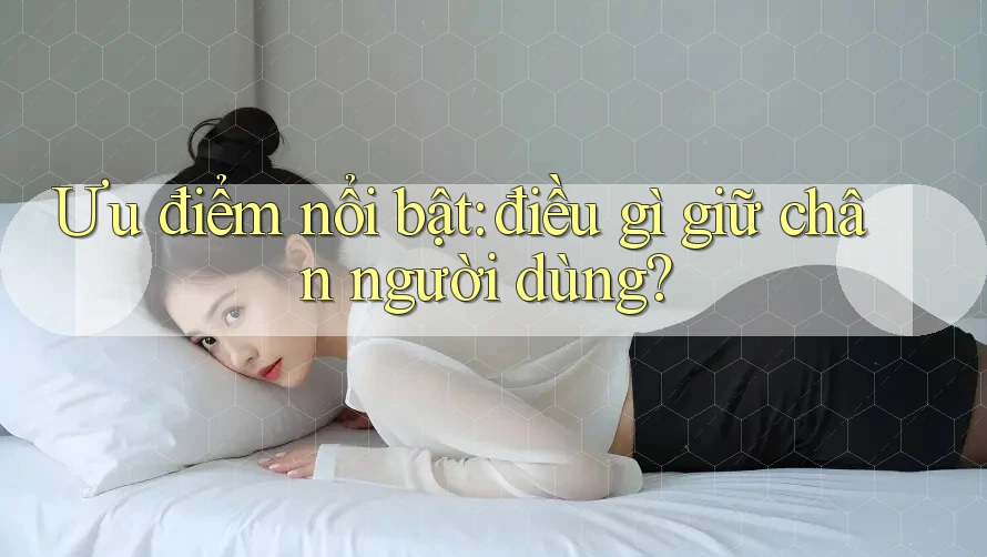 Ưu điểm nổi bật: điều gì giữ chân người dùng? Ưu điểm nổi bật: điều gì giữ chân người dùng?