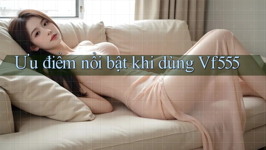 Ưu điểm nổi bật khi dùng Vf555