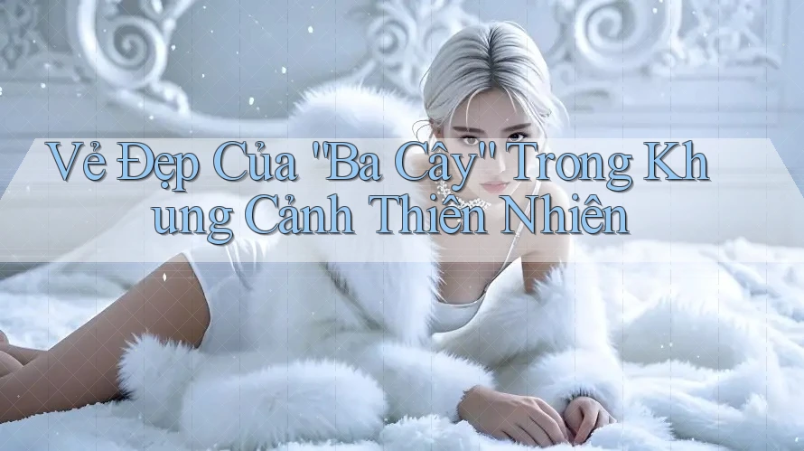 Vẻ Đẹp Của “Ba Cây” Trong Khung Cảnh Thiên Nhiên Vẻ Đẹp Của “Ba Cây” Trong Khung Cảnh Thiên Nhiên