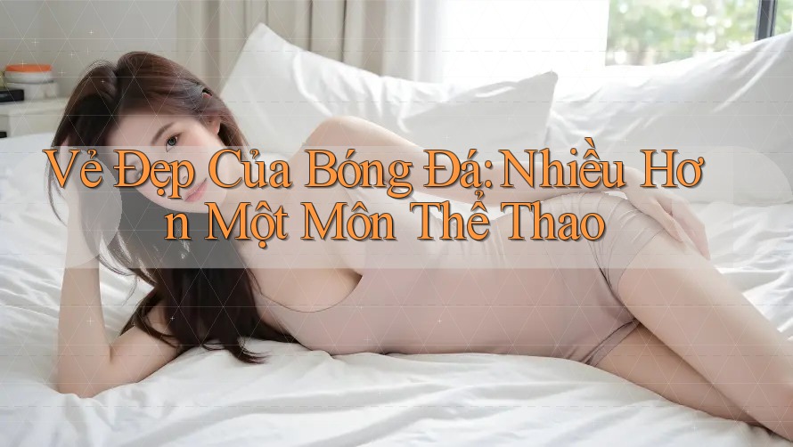 Vẻ Đẹp Của Bóng Đá: Nhiều Hơn Một Môn Thể Thao Vẻ Đẹp Của Bóng Đá: Nhiều Hơn Một Môn Thể Thao