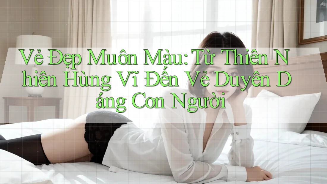 Vẻ Đẹp Muôn Màu: Từ Thiên Nhiên Hùng Vĩ Đến Vẻ Duyên Dáng Con Người