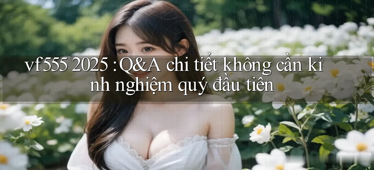 vf555 2025 Q&A chi tiết không cần kinh nghiệm quý đầu tiên