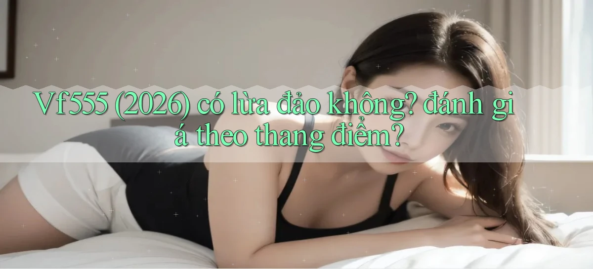 Vf555 (2026) có lừa đảo không đánh giá theo thang điểm