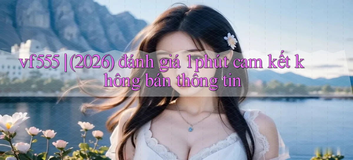 vf555 (2026) đánh giá 1 phút cam kết không bán thông tin