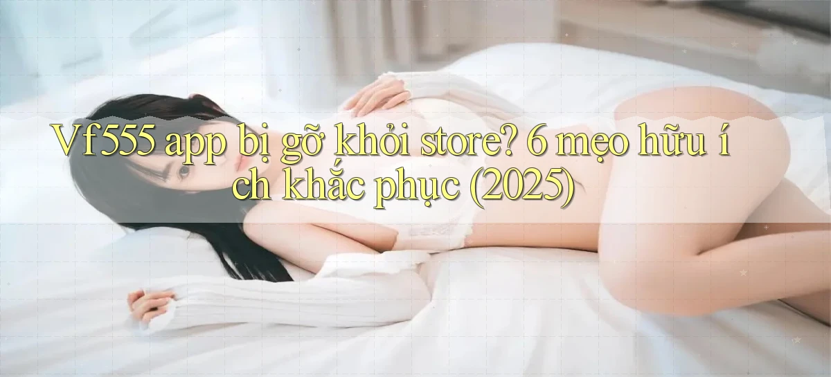 Vf555 app bị gỡ khỏi store 6 mẹo hữu ích khắc phục (2025)