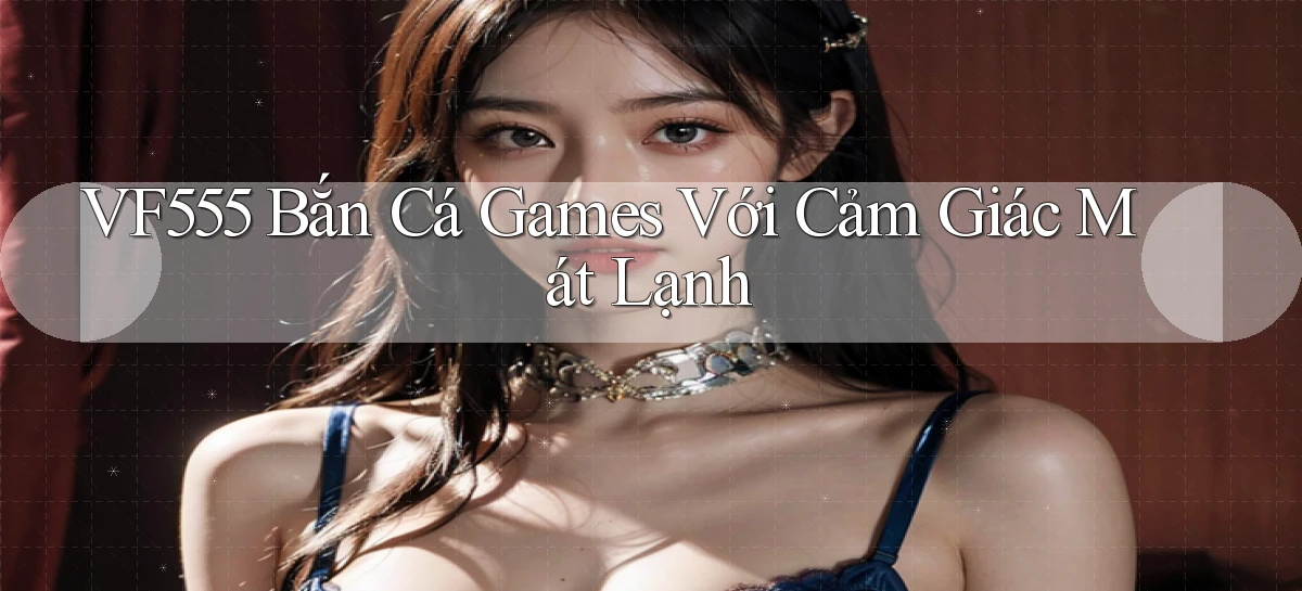 vf555  bắn cá games với cảm giác mát lạnh