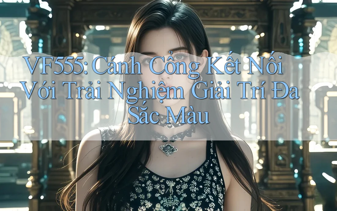 VF555: Cánh Cổng Kết Nối Với Trải Nghiệm Giải Trí Đa Sắc Màu VF555: Cánh Cổng Kết Nối Với Trải Nghiệm Giải Trí Đa Sắc Màu