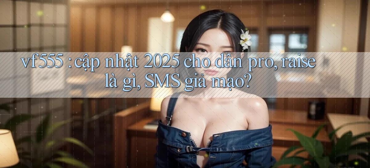 vf555 cập nhật 2025 cho dân pro, raise là gì, SMS giả mạo