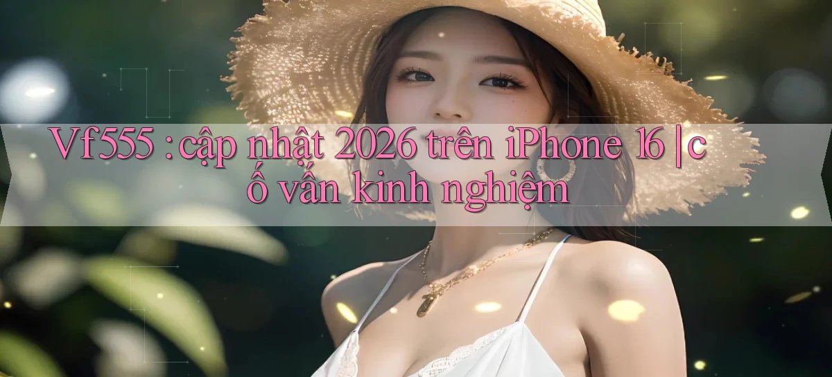 Vf555 cập nhật 2026 trên iPhone 16 cố vấn kinh nghiệm