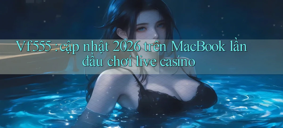 Vf555 cập nhật 2026 trên MacBook lần đầu chơi live casino