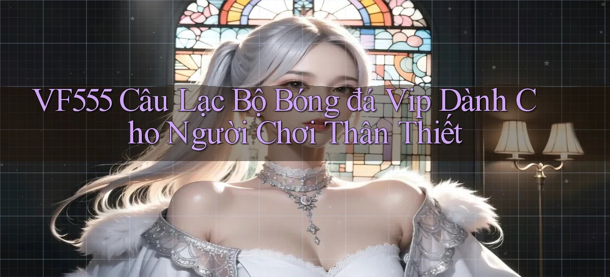 vf555  câu lạc bộ bóng đá vip dành cho người chơi thân thiết