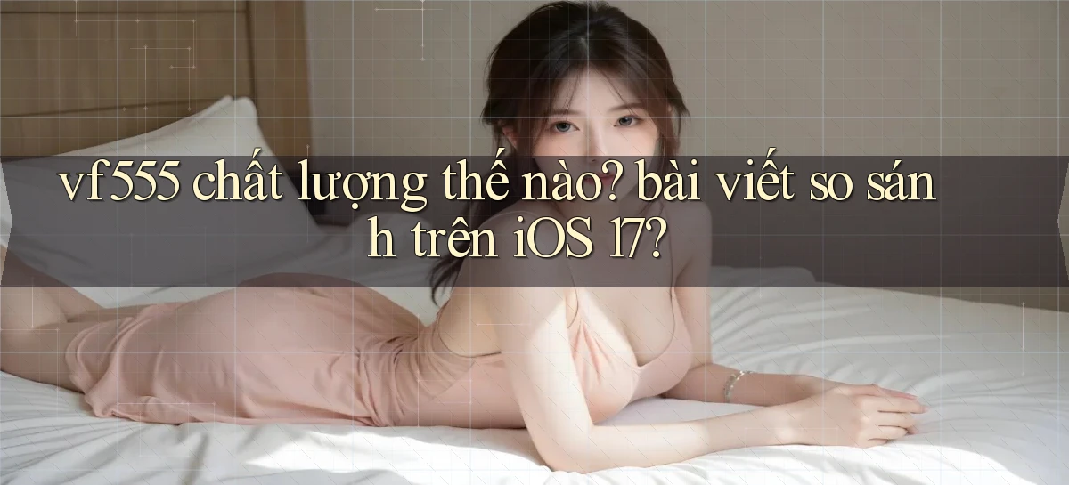 vf555 chất lượng thế nào bài viết so sánh trên iOS 17