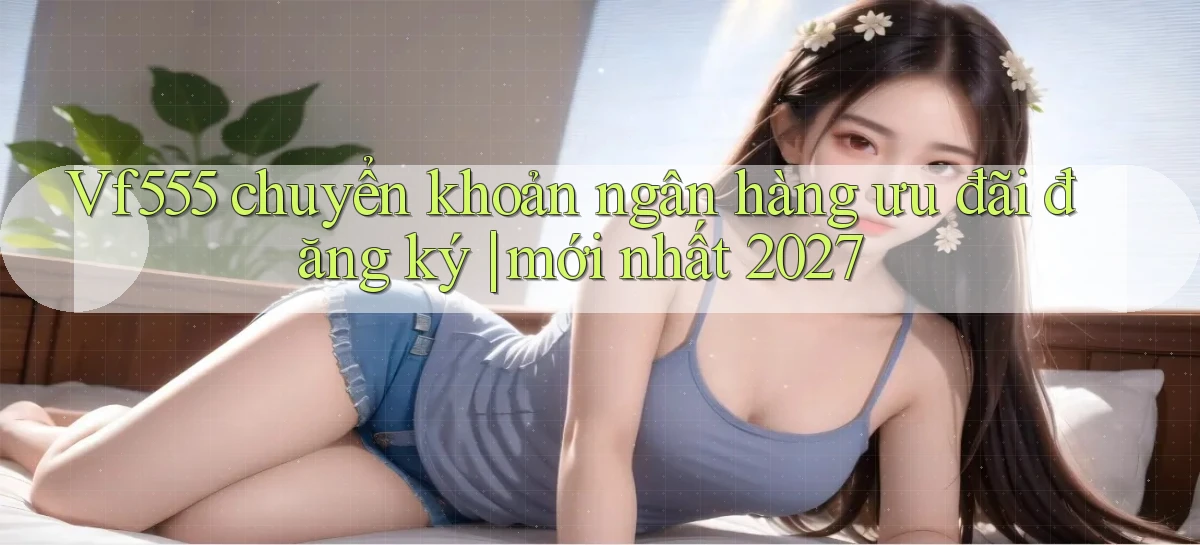 Vf555 chuyển khoản ngân hàng ưu đãi đăng ký mới nhất 2027