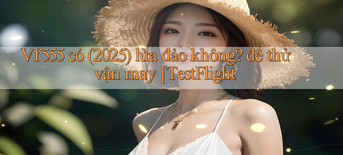 Vf555 có (2025) lừa đảo không để thử vận may TestFlight