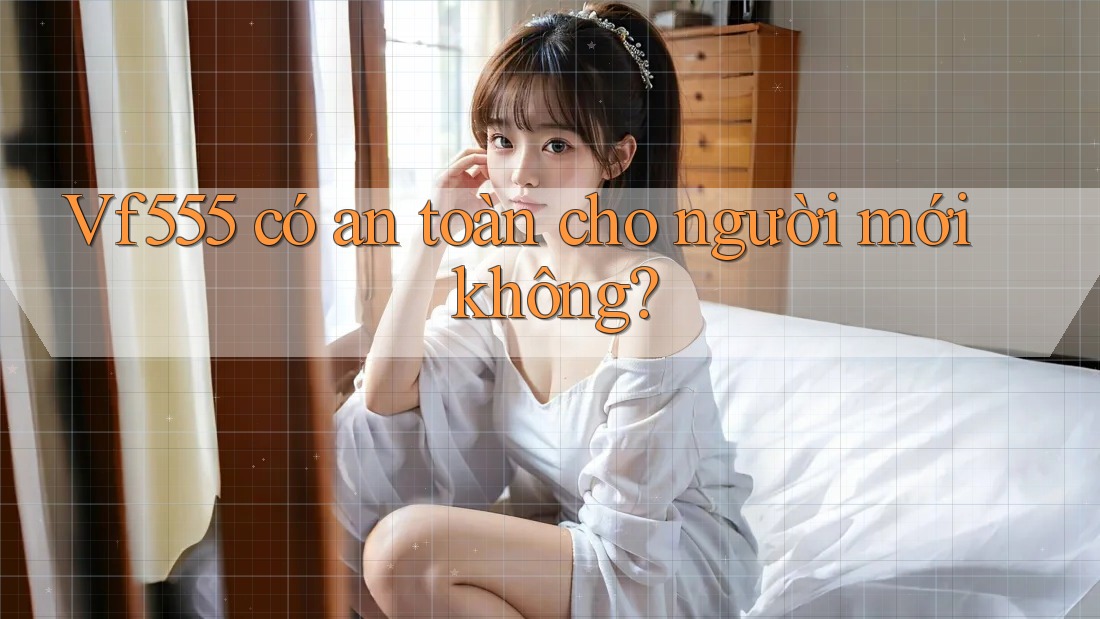vf555 có an toàn cho người mới không?