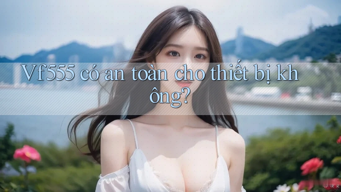 vf555 có an toàn cho thiết bị không?