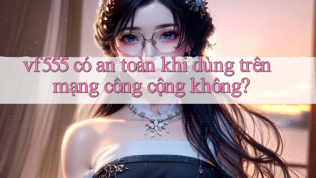 vf555 có an toàn khi dùng trên mạng công cộng không? vf555 có an toàn khi dùng trên mạng công cộng không?