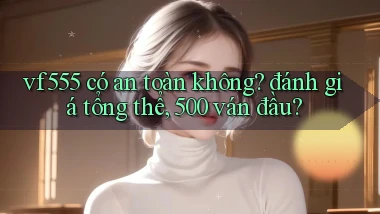 vf555 có an toàn không đánh giá tổng thể, 500 ván đầu