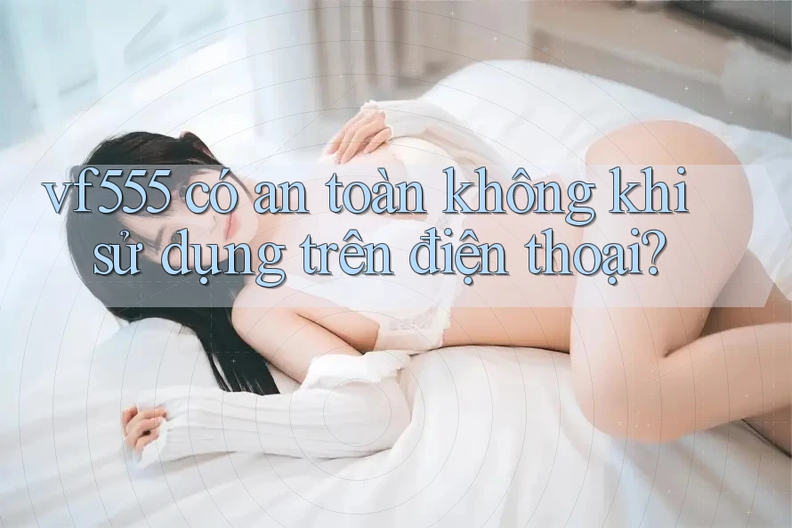 vf555 có an toàn không khi sử dụng trên điện thoại?