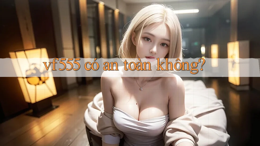 vf555 có an toàn không? vf555 có an toàn không?