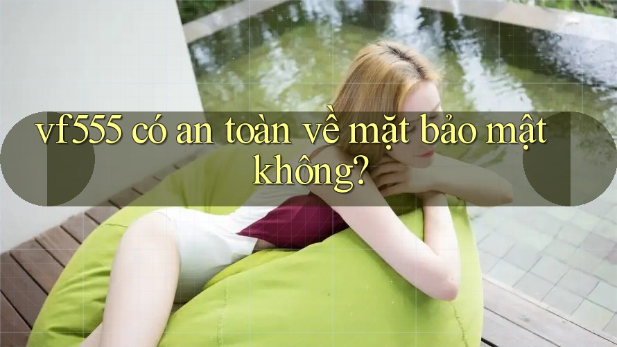 vf555 có an toàn về mặt bảo mật không?