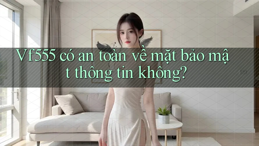 Vf555 có an toàn về mặt bảo mật thông tin không?