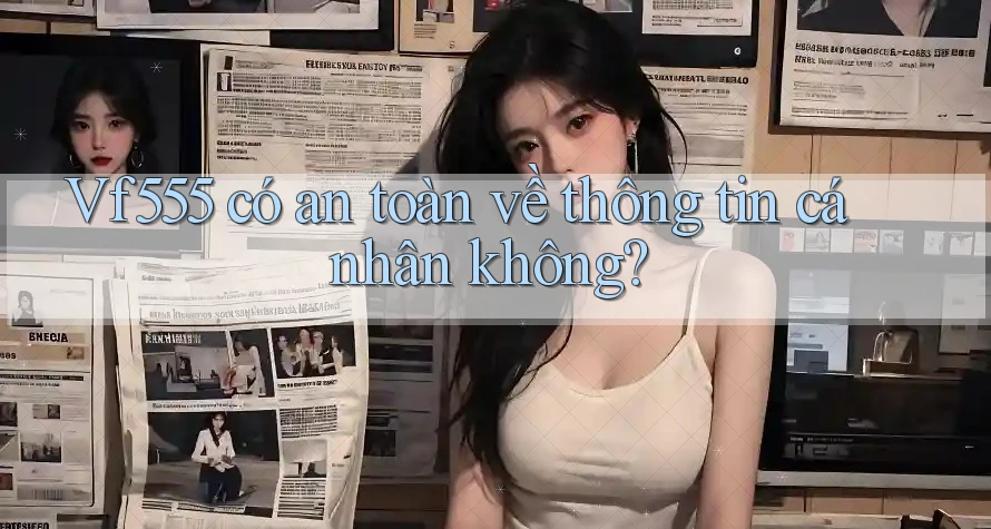 Vf555 có an toàn về thông tin cá nhân không?