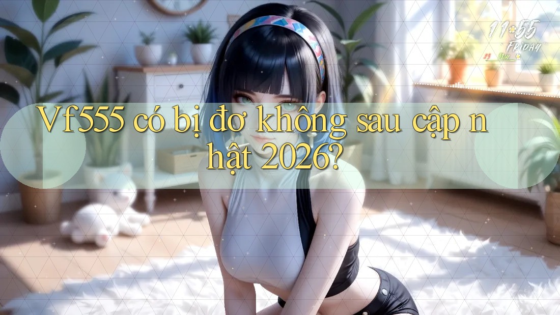 Vf555 có bị đơ không sau cập nhật 2026?