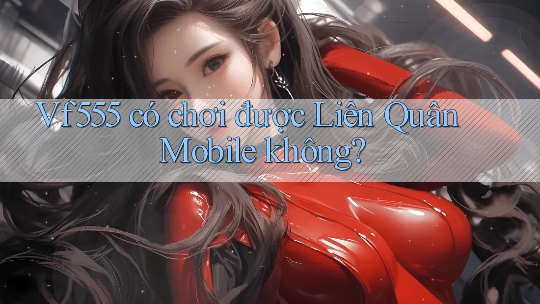 Vf555 có chơi được Liên Quân Mobile không? Vf555 có chơi được Liên Quân Mobile không?